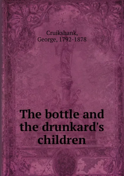 Обложка книги The bottle and the drunkard.s children, George Cruikshank