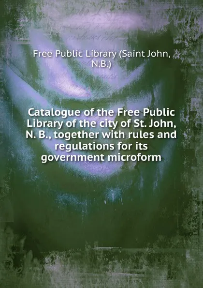 Обложка книги Catalogue of the Free Public Library of the city of St. John, N. B., together, Saint John