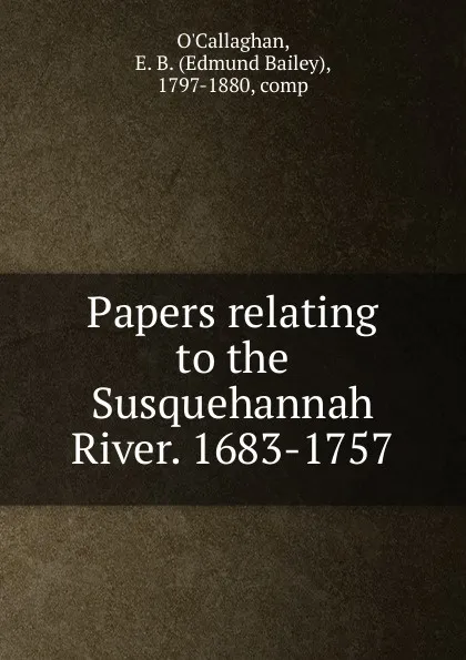 Обложка книги Papers relating to the Susquehannah River. 1683-1757, Edmund Bailey O'Callaghan