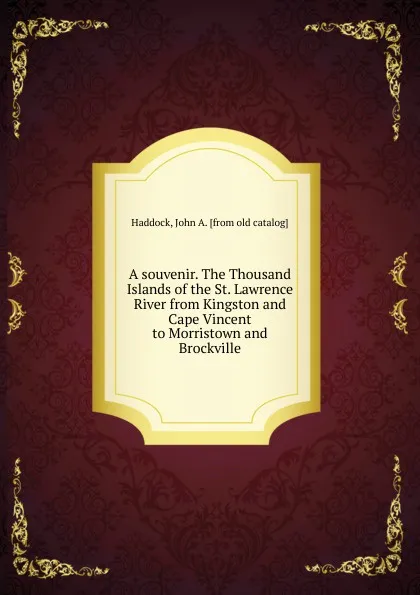 Обложка книги A souvenir. The Thousand Islands of the St. Lawrence River from Kingston and Cape Vincent to Morristown and Brockville, John A. Haddock