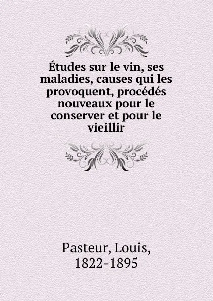 Обложка книги Etudes sur le vin, ses maladies, causes qui les provoquent, procedes nouveaux pour le conserver et pour le vieillir, Louis Pasteur