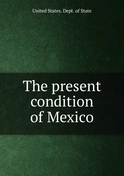 Обложка книги The present condition of Mexico, The Department Of State