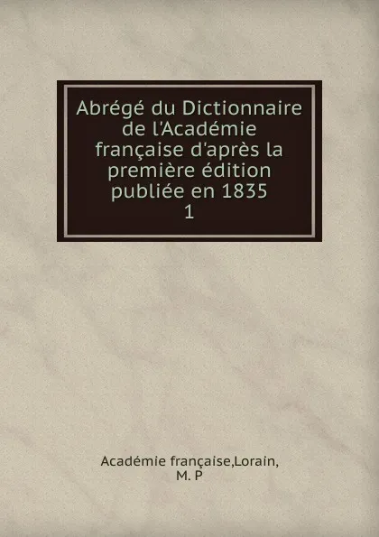 Обложка книги Abrege du Dictionnaire de l.Academie francaise d.apres la premiere edition publiee en 1835, M.P. Lorain