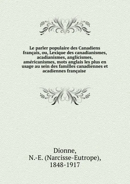 Обложка книги Le parler populaire des Canadiens francais, ou, Lexique des canadianismes, acadianismes, anglicismes, americanismes, mots anglais les plus en usage au sein des familles canadiennes et acadiennes francaise ., Narcisse-Eutrope Dionne