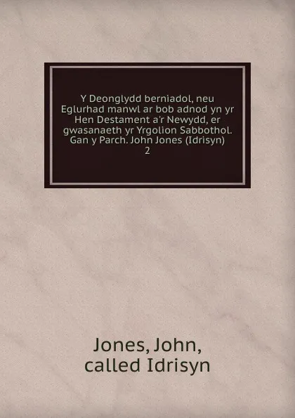 Обложка книги Y Deonglydd berniadol, neu Eglurhad manwl ar bob adnod yn yr Hen Destament a.r Newydd, er gwasanaeth yr Yrgolion Sabbothol. Gan y Parch. John Jones (Idrisyn), John Jones