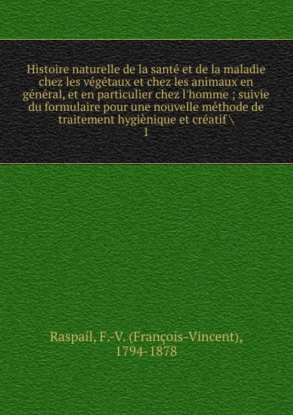 Обложка книги Histoire naturelle de la sante et de la maladie chez les vegetaux et chez les animaux en general, et en particulier chez l.homme, François-Vincent Raspail