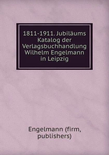 Обложка книги 1811-1911. Jubilaums Katalog der Verlagsbuchhandlung Wilhelm Engelmann in Leipzig, Engelmann firms