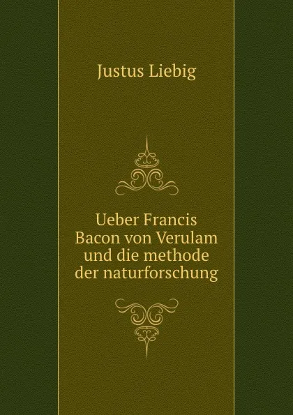 Обложка книги Ueber Francis Bacon von Verulam und die methode der naturforschung, Liebig Justus