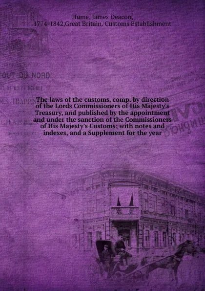 Обложка книги The laws of the customs, comp. by direction of the Lords Commissioners of His Majesty.s Treasury, and published by the appointment and under the sanction of the Commissioners of His Majesty.s Customs, James Deacon Hume