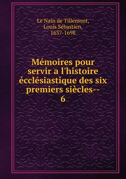 Обложка книги Memoires pour servir a l.histoire ecclesiastique des six premiers siecles, Louis Sébastien le Nain de Tillemont