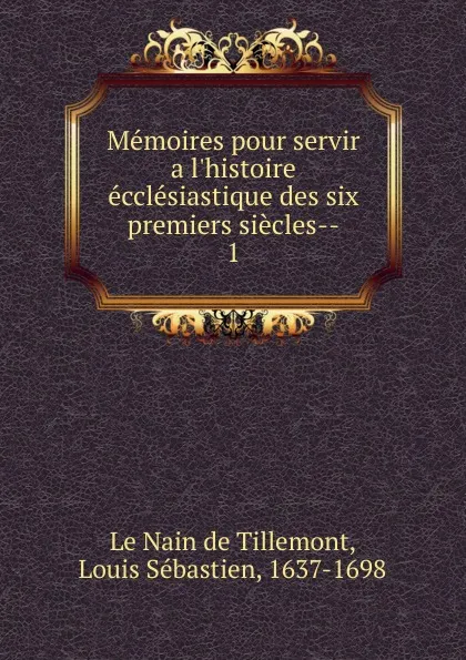 Обложка книги Memoires pour servir a l.histoire ecclesiastique des six premiers siecles, Louis Sébastien le Nain de Tillemont