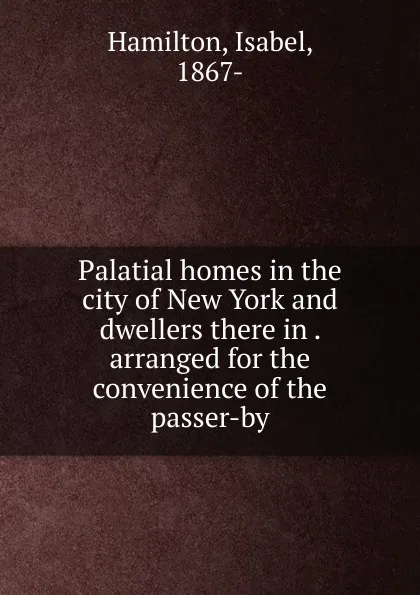 Обложка книги Palatial homes in the city of New York and dwellers there in . arranged for the convenience of the passer-by, Isabel Hamilton