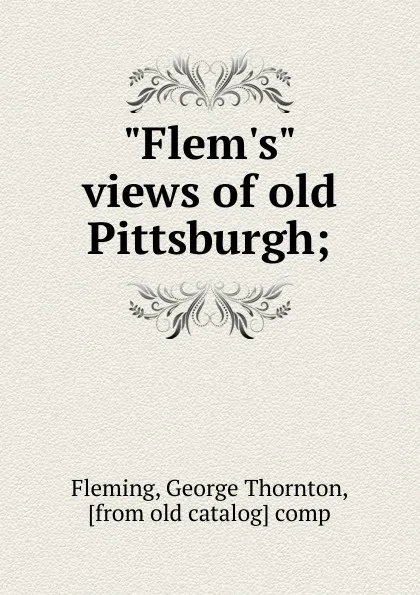 Обложка книги Flem.s views of old Pittsburgh, George Thornton Fleming