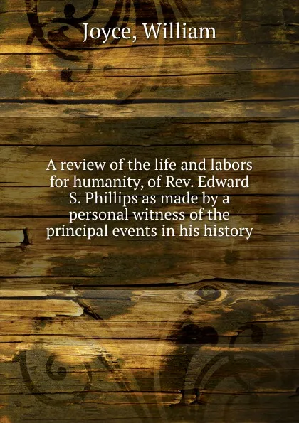 Обложка книги A review of the life and labors for humanity, of Rev. Edward S. Phillips as made by a personal witness of the principal events in his history, William Joyce