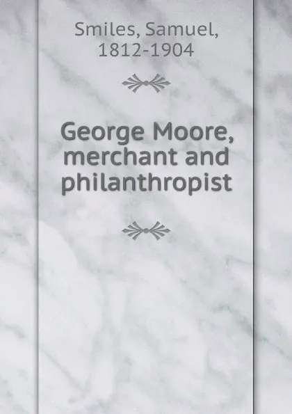 Обложка книги George Moore, merchant and philanthropist, Samuel Smiles