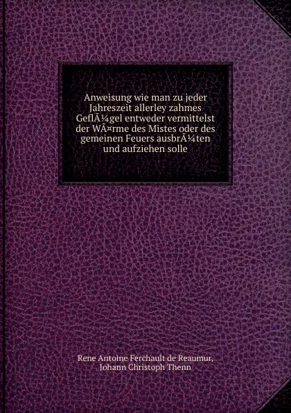 Обложка книги Anweisung wie man zu jeder Jahreszeit allerley zahmes GeflA 1/4 gel entweder vermittelst der WA.rme des Mistes oder des gemeinen Feuers ausbrA 1/4 ten und aufziehen solle, Rene Antoine Ferchault de Reaumur