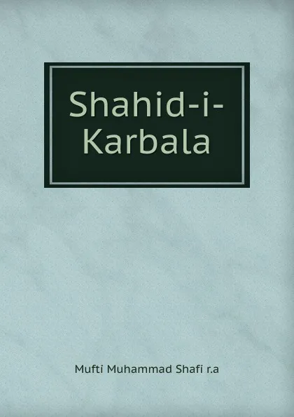 Обложка книги Shahid-i-Karbala, Mufti Muhammad Shafi r. a