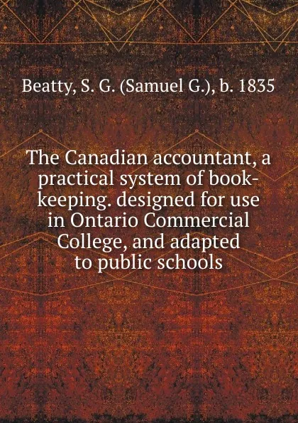 Обложка книги The Canadian accountant, a practical system of book-keeping. designed for use in Ontario Commercial College, and adapted to public schools, Samuel G. Beatty