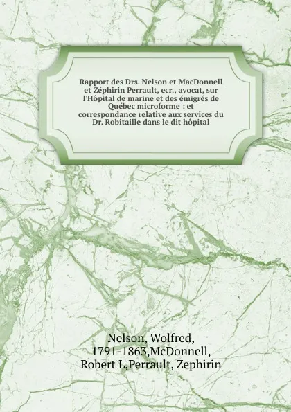 Обложка книги Rapport des Drs. Nelson et MacDonnell et Zephirin Perrault, ecr., avocat, sur l.Hopital de marine et des emigres de Quebec microforme, Wolfred Nelson