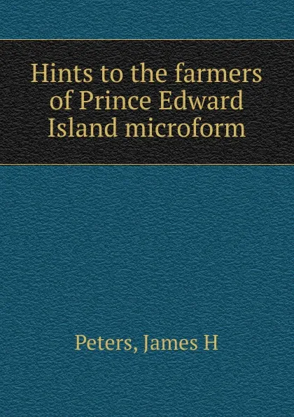 Обложка книги Hints to the farmers of Prince Edward Island microform, James H. Peters