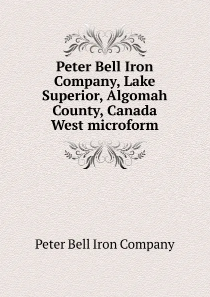 Обложка книги Peter Bell Iron Company, Lake Superior, Algomah County, Canada West microform, Peter Bell Iron