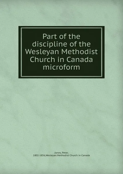 Обложка книги Part of the discipline of the Wesleyan Methodist Church in Canada microform, Peter Jones