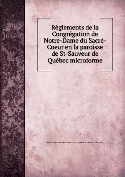 Обложка книги Reglements de la Congregation de Notre-Dame du Sacre-Coeur en la paroisse de St-Sauveur de Quebec microforme, Québec