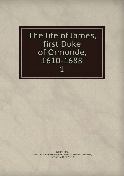 Обложка книги The life of James, first Duke of Ormonde, 1610-1688, Winifred Anne Henrietta Christina Herbert Gardner Burghclere