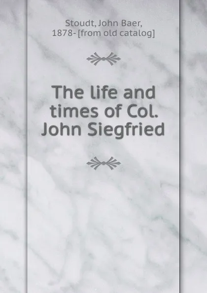 Обложка книги The life and times of Col. John Siegfried, John Baer Stoudt