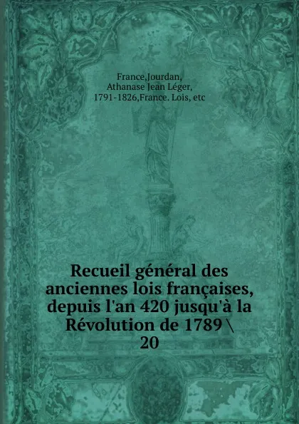 Обложка книги Recueil general des anciennes lois francaises, depuis l.an 420 jusqu.a la Revolution de 1789, Jourdan France