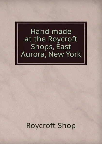 Обложка книги Hand made at the Roycroft Shops, East Aurora, New York., Roycroft Shop