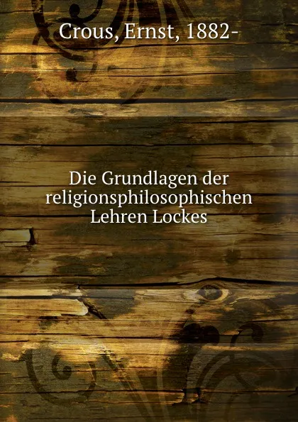 Обложка книги Die Grundlagen der religionsphilosophischen Lehren Lockes, Ernst Crous