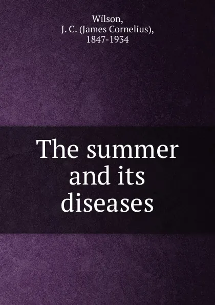 Обложка книги The summer and its diseases, James Cornelius Wilson