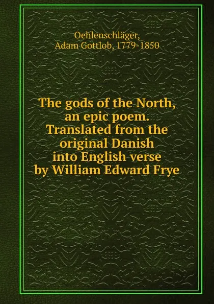 Обложка книги The gods of the North, an epic poem. Translated from the original Danish into English verse by William Edward Frye, Adam Gottlob Oehlenschläger