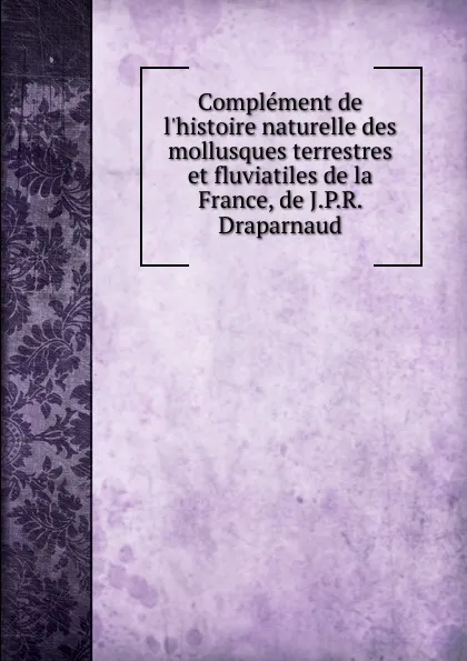 Обложка книги Complement de l.histoire naturelle des mollusques terrestres et fluviatiles de la France, de J.P.R. Draparnaud, André Louis Gaspard Michaud