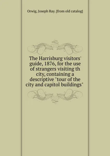 Обложка книги The Harrisburg visitors. guide, 1876, for the use of strangers visiting th city, containing a descriptive 