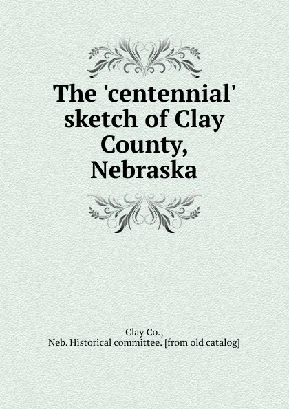 Обложка книги The .centennial. sketch of Clay County, Nebraska, Clay