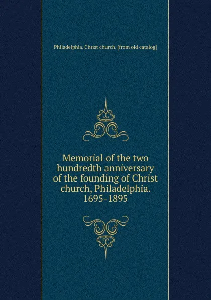 Обложка книги Memorial of the two hundredth anniversary of the founding of Christ church, Philadelphia. 1695-1895, Philadelphia. Christ church