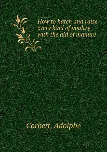 Обложка книги How to hatch and raise every kind of poultry, Adolphe Corbett