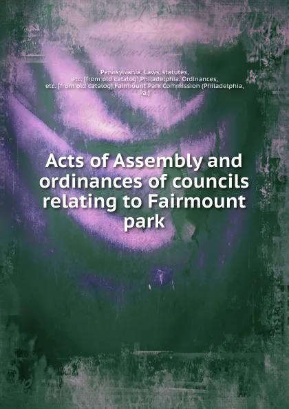 Обложка книги Acts of Assembly and ordinances of councils relating to Fairmount park, Pennsylvania. Laws