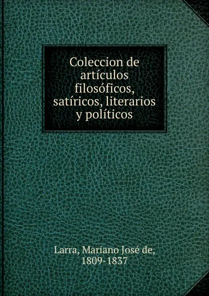Обложка книги Coleccion de articulos filosoficos, satiricos, literarios y politicos, Mariano José de Larra