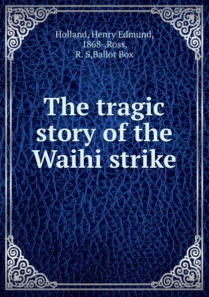 Обложка книги The tragic story of the Waihi strike, Henry Edmund Holland