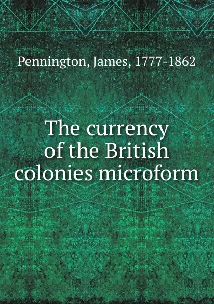 Обложка книги The currency of the British colonies microform, James Pennington