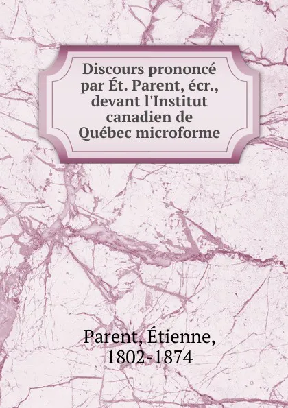 Обложка книги Discours prononce par Et. Parent, ecr., devant l.Institut canadien de Quebec microforme, Etienne Parent