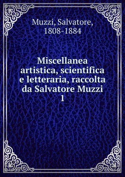 Обложка книги Miscellanea artistica, scientifica e letteraria, raccolta da Salvatore Muzzi, Salvatore Muzzi