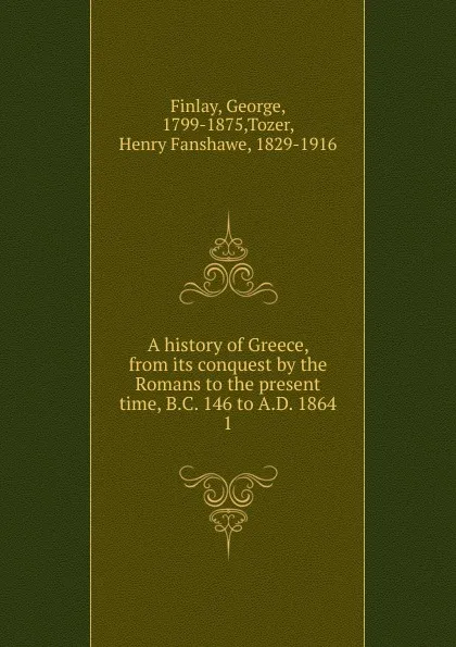 Обложка книги A history of Greece, from its conquest by the Romans to the present time, B.C. 146 to A.D. 1864, George Finlay