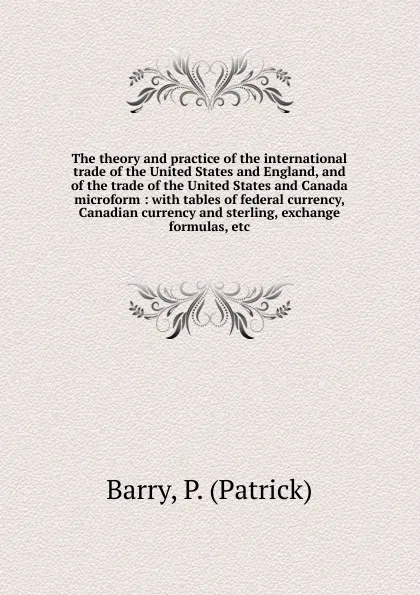 Обложка книги The theory and practice of the international trade of the United States and England, and of the trade of the United States and Canada microform, Patrick Barry