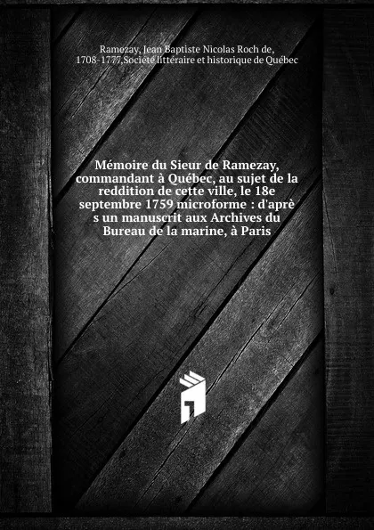 Обложка книги Memoire du Sieur de Ramezay, commandant a Quebec, au sujet de la reddition de cette ville, le 18e septembre 1759 microforme, Jean Baptiste Nicolas Roch de Ramezay