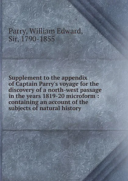 Обложка книги Supplement to the appendix of Captain Parry.s voyage for the discovery of a north-west passage in the years 1819-20 microform, William Edward Parry