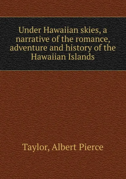 Обложка книги Under Hawaiian skies, a narrative of the romance, adventure and history of the Hawaiian Islands, Albert Pierce Taylor